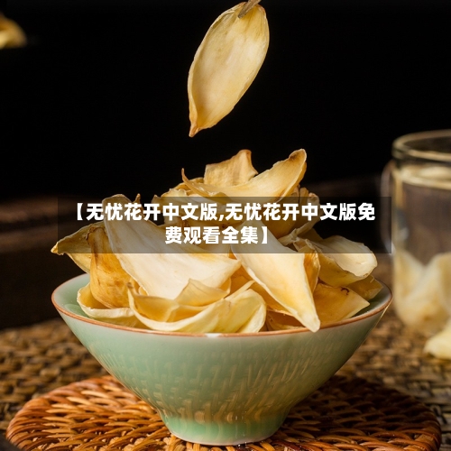 【无忧花开中文版,无忧花开中文版免费观看全集】-第1张图片