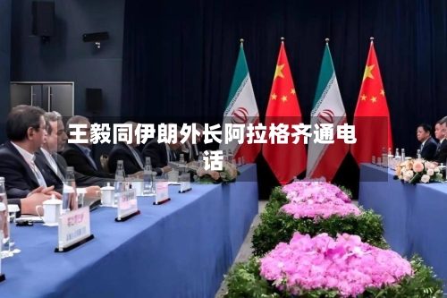 王毅同伊朗外长阿拉格齐通电话-第3张图片