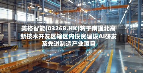 美格智能(03268.HK)将于南通北高新技术开发区辖区内投资建设AI研发及先进制造产业项目-第2张图片