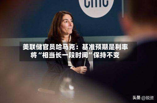 美联储官员哈马克：基准预期是利率将“相当长一段时间	”保持不变-第3张图片