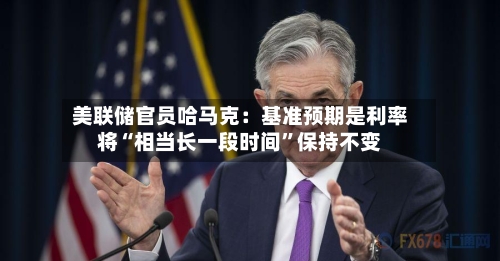 美联储官员哈马克：基准预期是利率将“相当长一段时间”保持不变-第2张图片