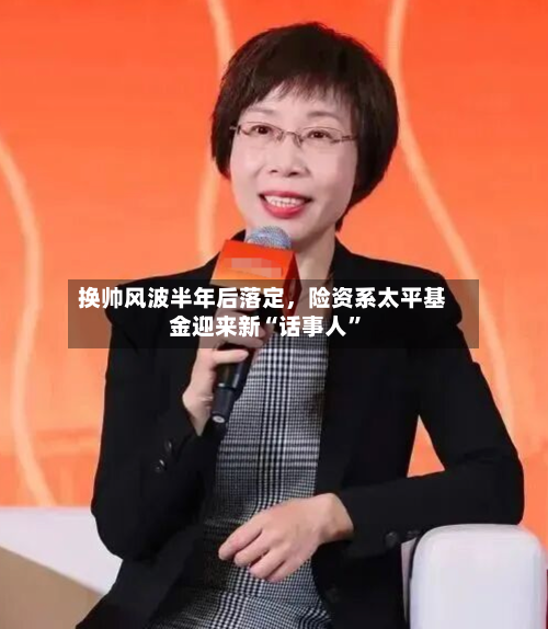 换帅风波半年后落定，险资系太平基金迎来新“话事人	”-第2张图片