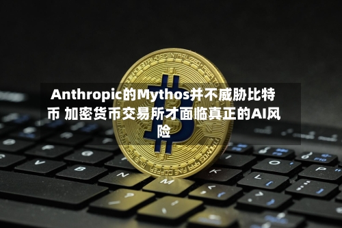 Anthropic的Mythos并不威胁比特币 加密货币交易所才面临真正的AI风险-第2张图片