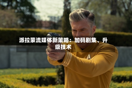 派拉蒙流媒体新策略：加码剧集、升级技术-第3张图片