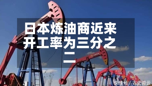 日本炼油商近来开工率为三分之二-第3张图片