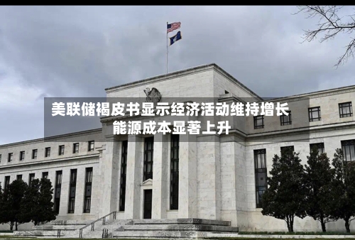 美联储褐皮书显示经济活动维持增长 能源成本显著上升-第2张图片