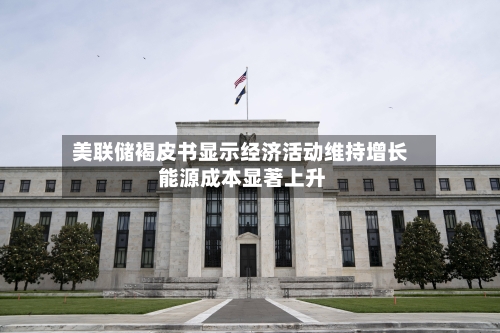 美联储褐皮书显示经济活动维持增长 能源成本显著上升-第3张图片