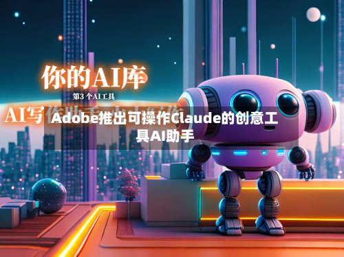Adobe推出可操作Claude的创意工具AI助手