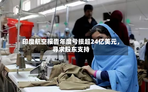 印度航空报告年度亏损超24亿美元，寻求股东支持