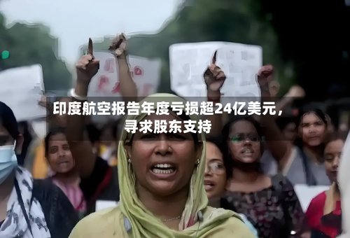 印度航空报告年度亏损超24亿美元，寻求股东支持-第2张图片