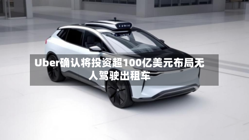 Uber确认将投资超100亿美元布局无人驾驶出租车-第3张图片