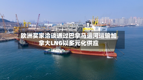 欧洲买家洽谈通过巴拿马运河运输加拿大LNG以多元化供应