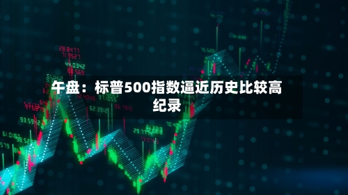 午盘：标普500指数逼近历史比较高纪录
