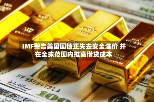 IMF警告美国国债正失去安全溢价 并在全球范围内推高借贷成本