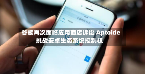 谷歌再次面临应用商店诉讼 Aptoide挑战安卓生态系统控制权-第2张图片