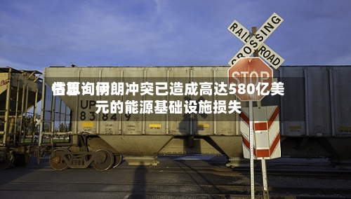 睿思询问估算：伊朗冲突已造成高达580亿美元的能源基础设施损失