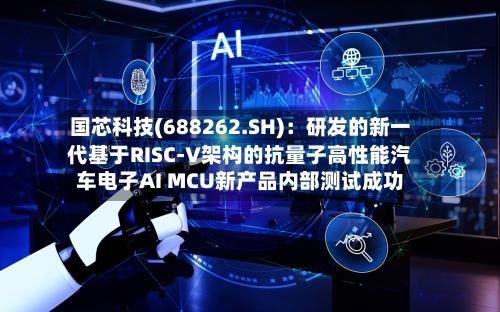 国芯科技(688262.SH)：研发的新一代基于RISC-V架构的抗量子高性能汽车电子AI MCU新产品内部测试成功