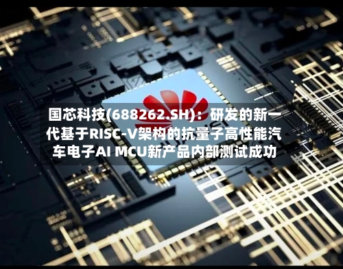 国芯科技(688262.SH)：研发的新一代基于RISC-V架构的抗量子高性能汽车电子AI MCU新产品内部测试成功-第3张图片