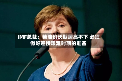 IMF总裁：若油价长期居高不下 必须做好迎接艰难时期的准备