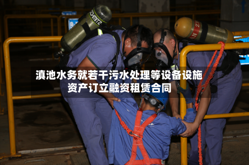 滇池水务就若干污水处理等设备设施资产订立融资租赁合同-第2张图片