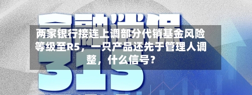 两家银行接连上调部分代销基金风险等级至R5，一只产品还先于管理人调整，什么信号？