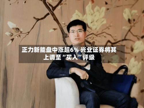 正力新能盘中涨超6% 兴业证券将其上调至“买入”评级-第1张图片
