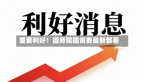 重要利好！国务院国资委最新部署-第1张图片
