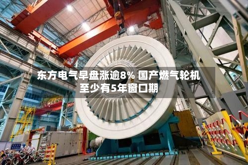 东方电气早盘涨逾8% 国产燃气轮机至少有5年窗口期-第1张图片