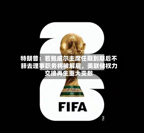 特朗普：若鲍威尔主席任期到期后不辞去理事职务将被解雇	，美联储权力交接再生重大变数-第1张图片