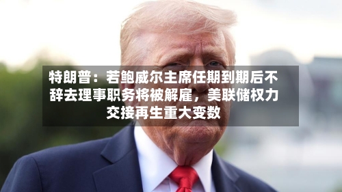 特朗普：若鲍威尔主席任期到期后不辞去理事职务将被解雇	，美联储权力交接再生重大变数-第3张图片