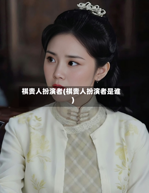 祺贵人扮演者(祺贵人扮演者是谁)-第2张图片