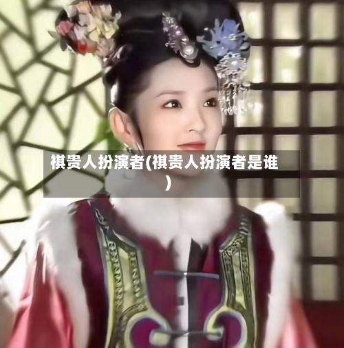 祺贵人扮演者(祺贵人扮演者是谁)-第1张图片