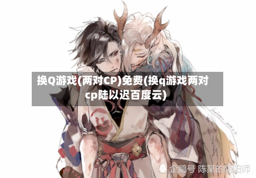 换Q游戏(两对CP)免费(换q游戏两对cp陆以迟百度云)-第2张图片