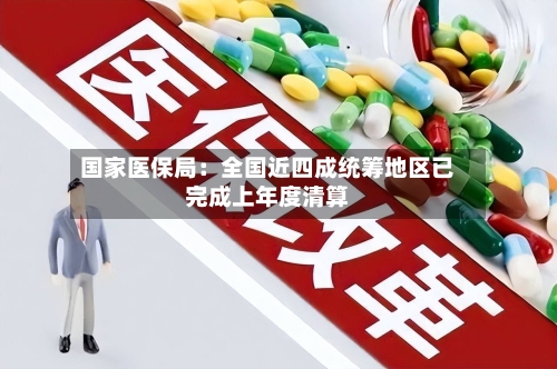 国家医保局：全国近四成统筹地区已完成上年度清算-第2张图片