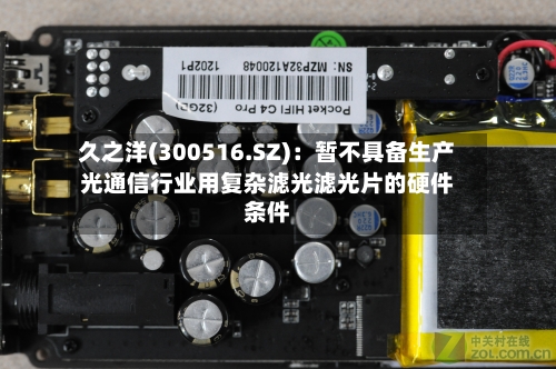 久之洋(300516.SZ)：暂不具备生产光通信行业用复杂滤光滤光片的硬件条件-第1张图片