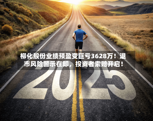 柳化股份业绩预盈变巨亏3628万！退市风险警示在即，投资者索赔开启！-第2张图片
