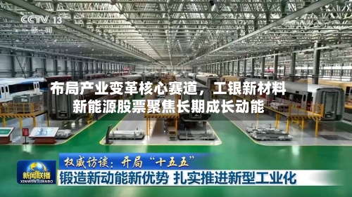 布局产业变革核心赛道，工银新材料新能源股票聚焦长期成长动能-第2张图片