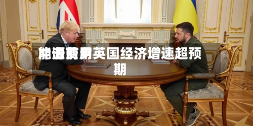 能源费用冲击前夕英国经济增速超预期-第2张图片