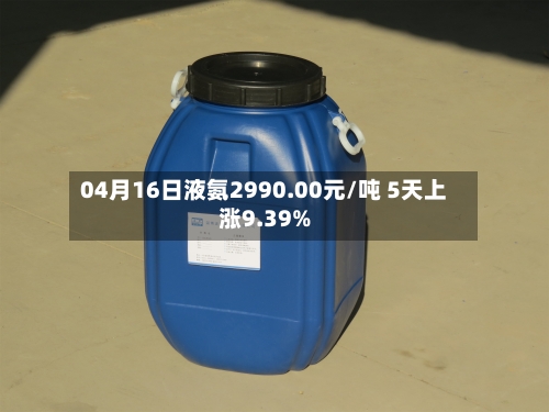 04月16日液氨2990.00元/吨 5天上涨9.39%-第1张图片