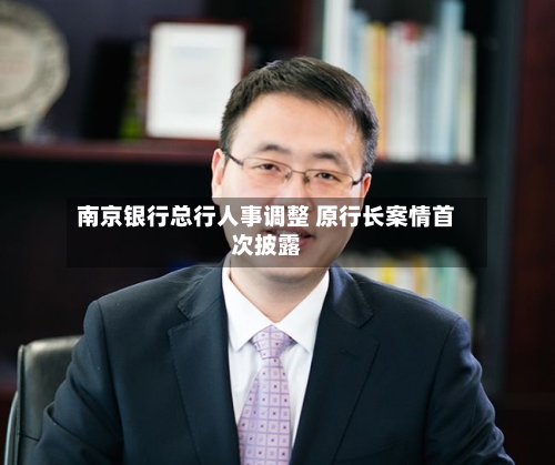 南京银行总行人事调整 原行长案情首次披露-第1张图片