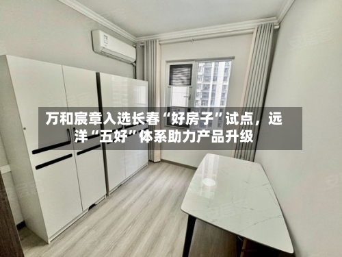 万和宸章入选长春“好房子”试点，远洋“五好”体系助力产品升级-第2张图片