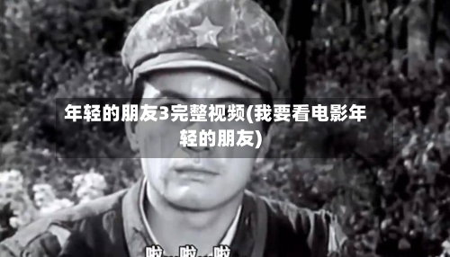 年轻的朋友3完整视频(我要看电影年轻的朋友)-第1张图片