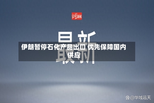 伊朗暂停石化产品出口 优先保障国内供应-第1张图片