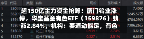 超150亿主力资金抢筹！厦门钨业涨停，华宝基金有色ETF（159876）劲涨2.84%	，机构：赛道动能足，有色尚可期-第1张图片