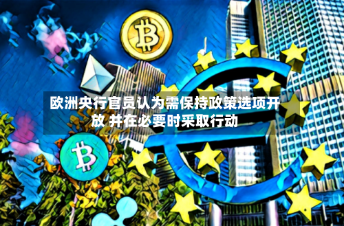 欧洲央行官员认为需保持政策选项开放 并在必要时采取行动-第3张图片