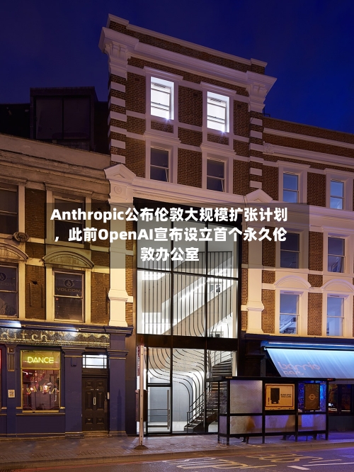 Anthropic公布伦敦大规模扩张计划，此前OpenAI宣布设立首个永久伦敦办公室-第1张图片