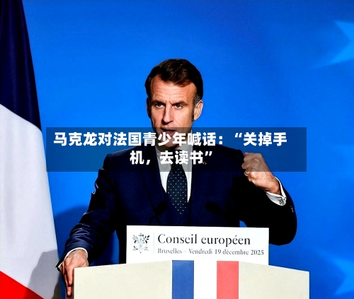 马克龙对法国青少年喊话：“关掉手机，去读书”-第1张图片