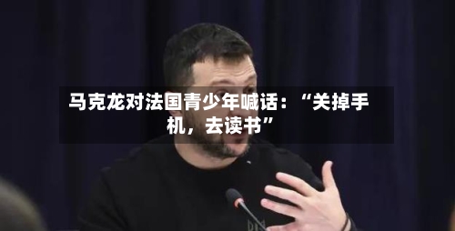 马克龙对法国青少年喊话：“关掉手机，去读书	”-第3张图片