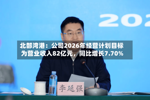 北部湾港：公司2026年经营计划目标为营业收入82亿元，同比增长7.70%-第1张图片