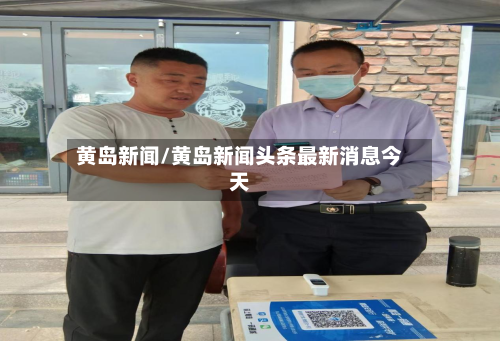 黄岛新闻/黄岛新闻头条最新消息今天-第1张图片